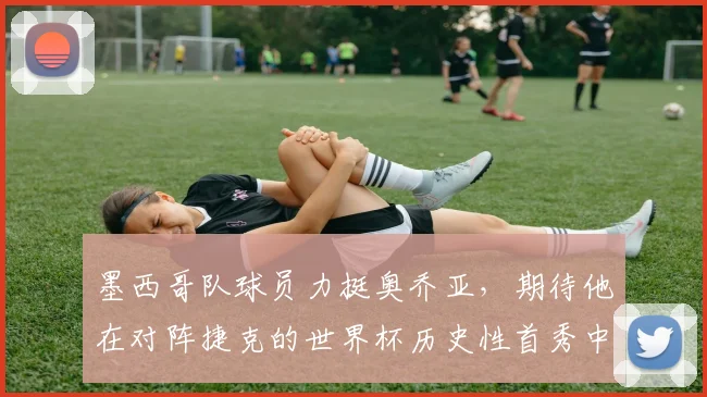 墨西哥队球员力挺奥乔亚，期待他在对阵捷克的世界杯历史性首秀中表现出色