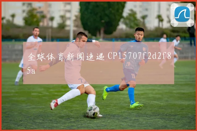 全球体育新闻速递 CP15707f2d2f85a
